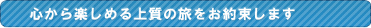 心から楽しめる上質の旅をお約束します